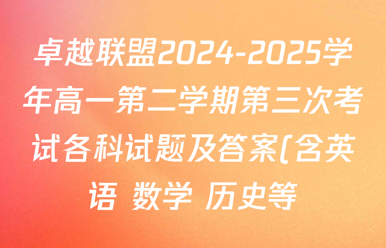 卓越联盟2024-2025学年高一第二学期第三次考试各科试题及答案(含英语 数学 历史等) 卓越联盟2024-2025学年高一第二学期第三次考试各科试题及答案(含英语 数学 历史等)